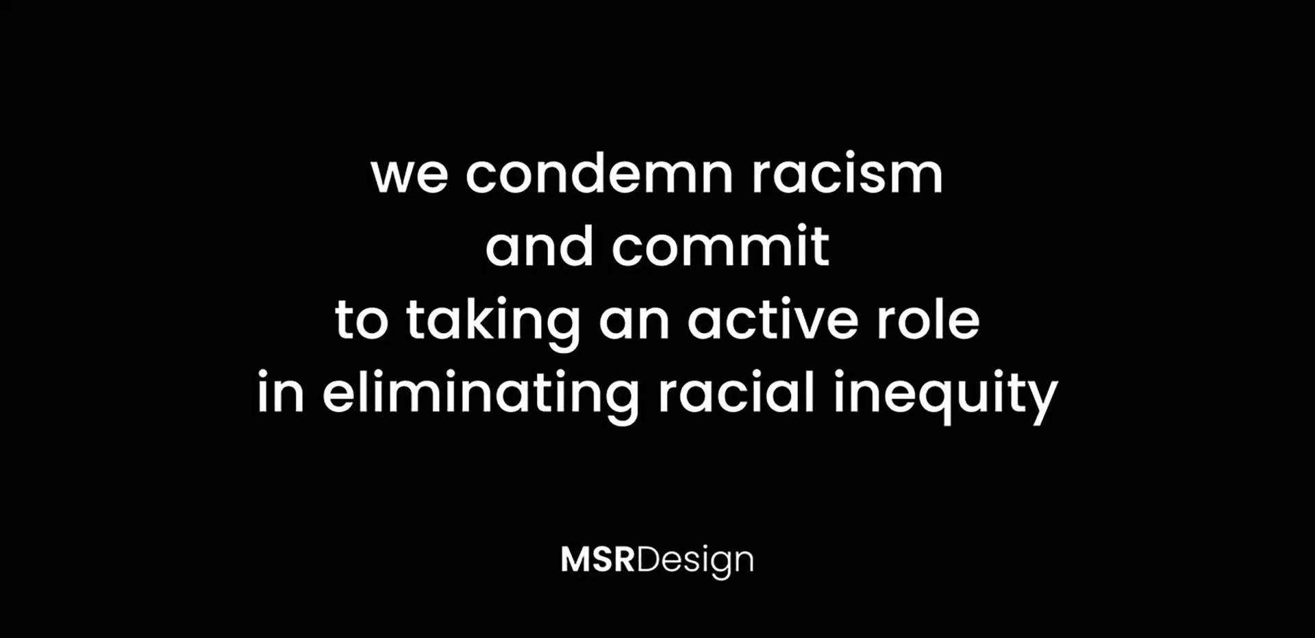 We condemn racism and commit to taking an active role in eliminating racial inequity. MSR Design logo.